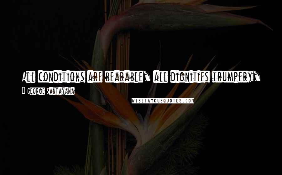 George Santayana Quotes: All conditions are bearable, all dignities trumpery, and wisdom simply the gift of making the best of whatever is thrust upon us.