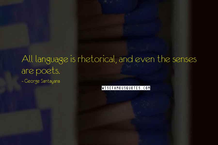 George Santayana Quotes: All language is rhetorical, and even the senses are poets.