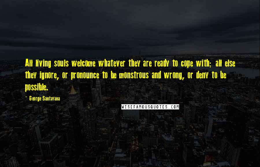 George Santayana Quotes: All living souls welcome whatever they are ready to cope with; all else they ignore, or pronounce to be monstrous and wrong, or deny to be possible.
