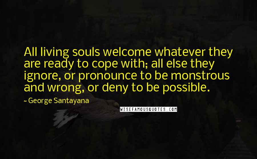 George Santayana Quotes: All living souls welcome whatever they are ready to cope with; all else they ignore, or pronounce to be monstrous and wrong, or deny to be possible.