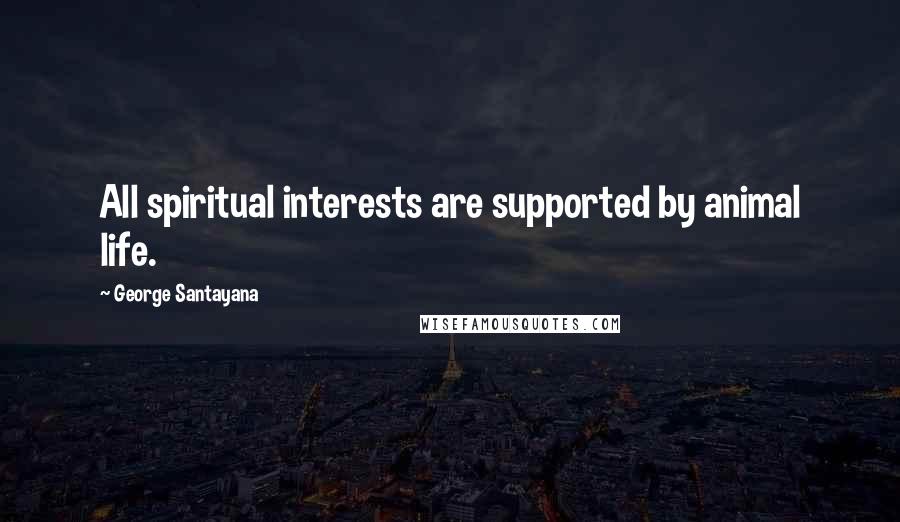 George Santayana Quotes: All spiritual interests are supported by animal life.
