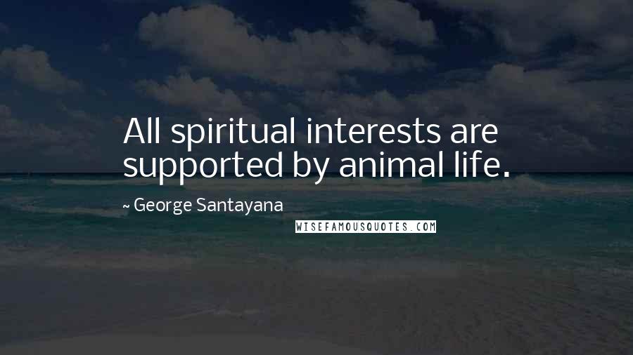 George Santayana Quotes: All spiritual interests are supported by animal life.