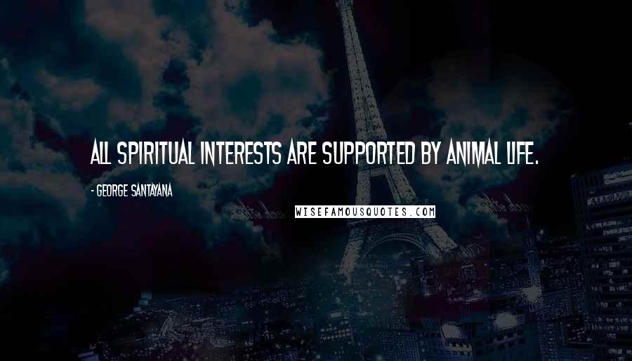George Santayana Quotes: All spiritual interests are supported by animal life.