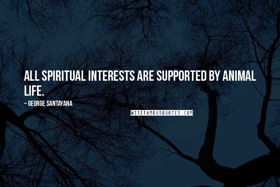 George Santayana Quotes: All spiritual interests are supported by animal life.