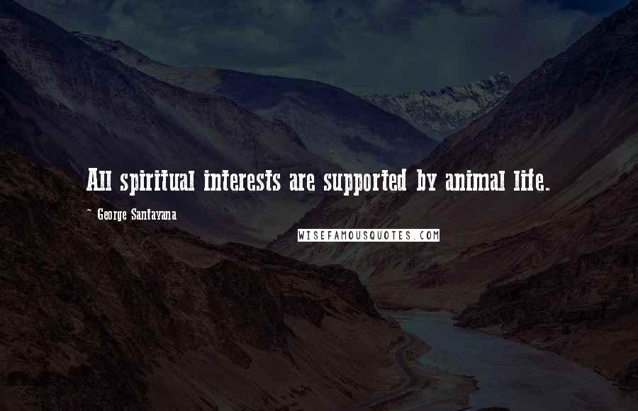 George Santayana Quotes: All spiritual interests are supported by animal life.