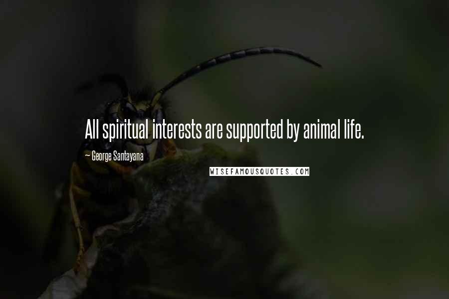 George Santayana Quotes: All spiritual interests are supported by animal life.