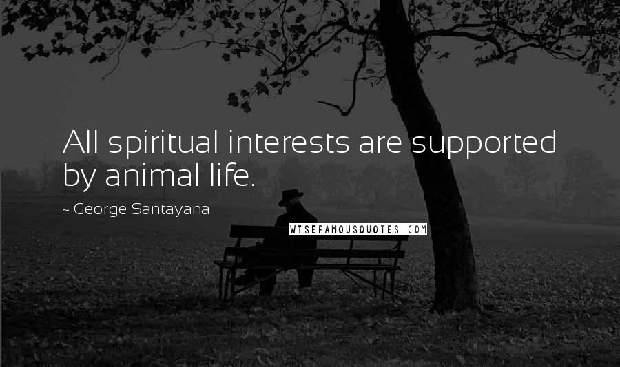 George Santayana Quotes: All spiritual interests are supported by animal life.
