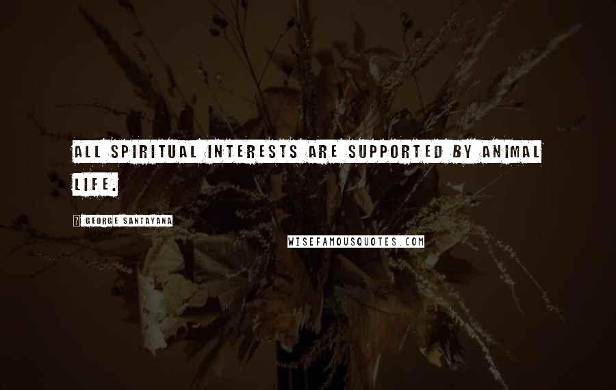 George Santayana Quotes: All spiritual interests are supported by animal life.