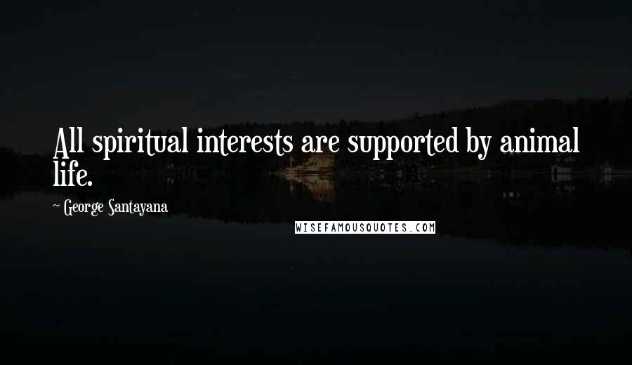 George Santayana Quotes: All spiritual interests are supported by animal life.