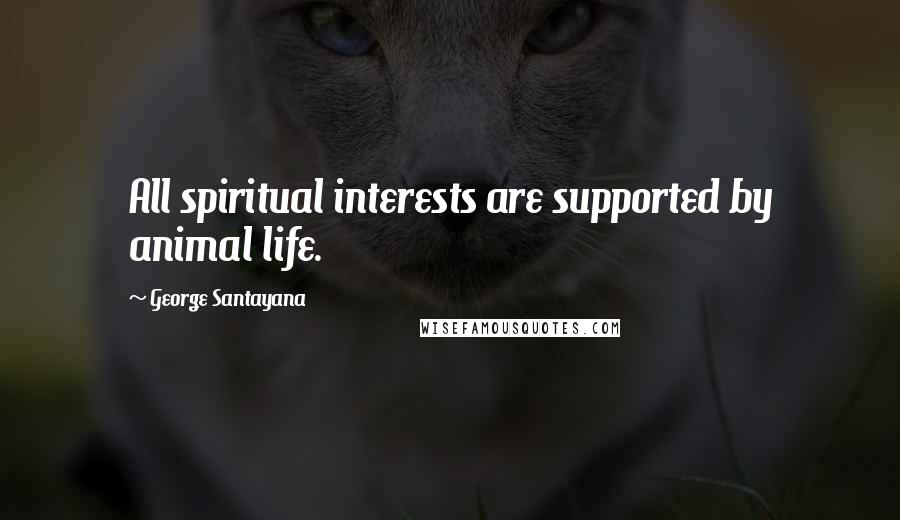 George Santayana Quotes: All spiritual interests are supported by animal life.