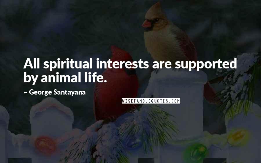 George Santayana Quotes: All spiritual interests are supported by animal life.