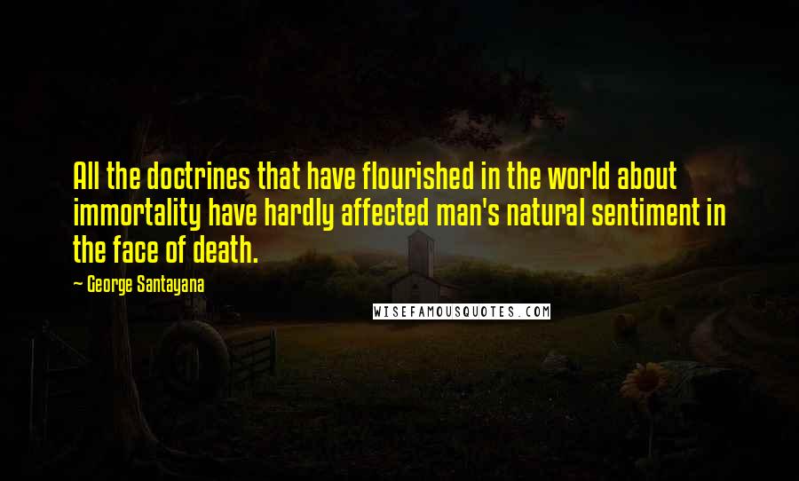 George Santayana Quotes: All the doctrines that have flourished in the world about immortality have hardly affected man's natural sentiment in the face of death.