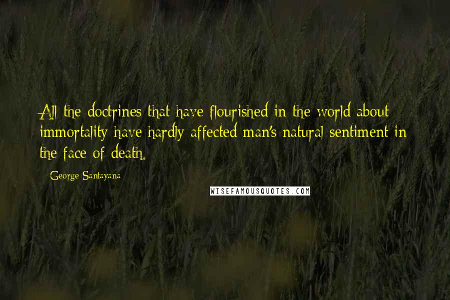 George Santayana Quotes: All the doctrines that have flourished in the world about immortality have hardly affected man's natural sentiment in the face of death.