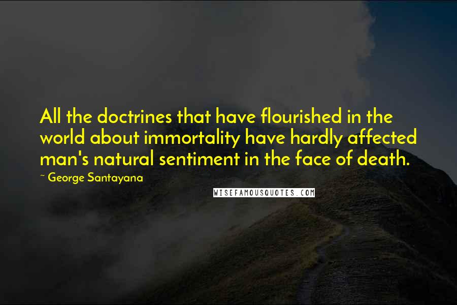 George Santayana Quotes: All the doctrines that have flourished in the world about immortality have hardly affected man's natural sentiment in the face of death.