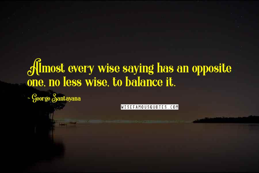 George Santayana Quotes: Almost every wise saying has an opposite one, no less wise, to balance it.