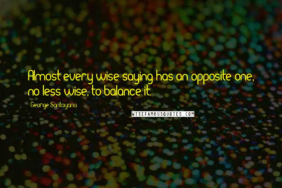 George Santayana Quotes: Almost every wise saying has an opposite one, no less wise, to balance it.