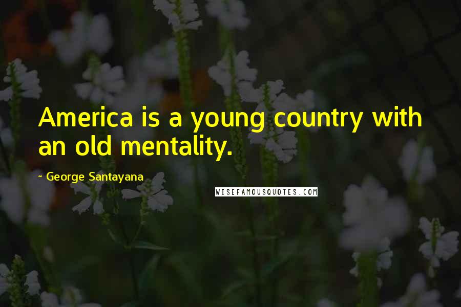 George Santayana Quotes: America is a young country with an old mentality.