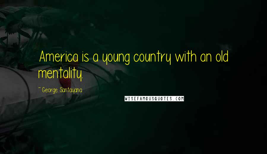 George Santayana Quotes: America is a young country with an old mentality.
