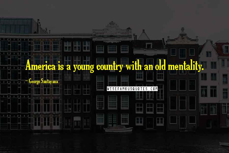 George Santayana Quotes: America is a young country with an old mentality.