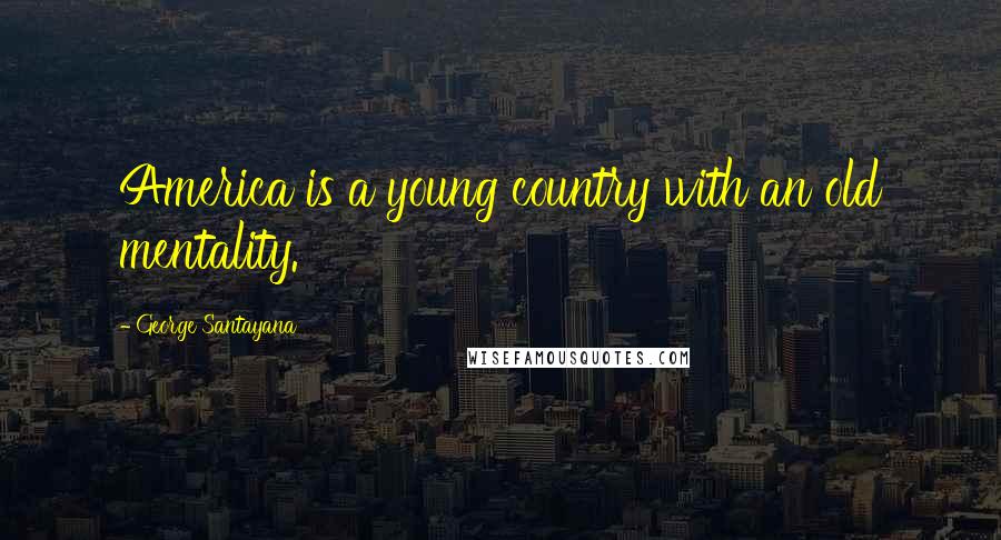 George Santayana Quotes: America is a young country with an old mentality.