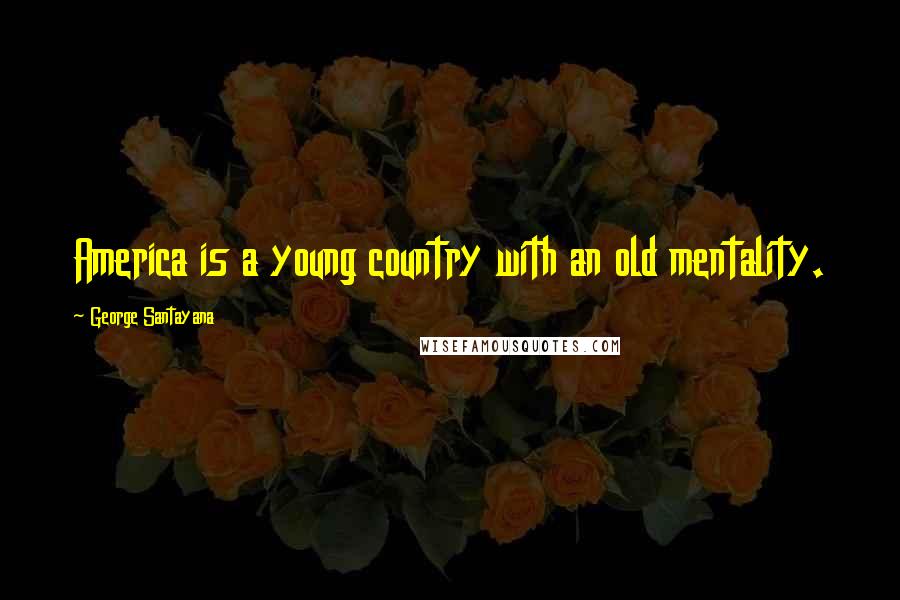 George Santayana Quotes: America is a young country with an old mentality.