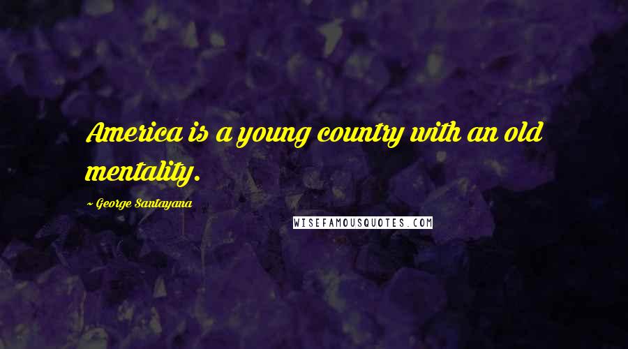 George Santayana Quotes: America is a young country with an old mentality.