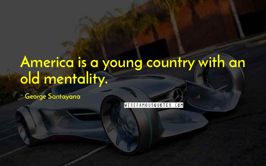 George Santayana Quotes: America is a young country with an old mentality.
