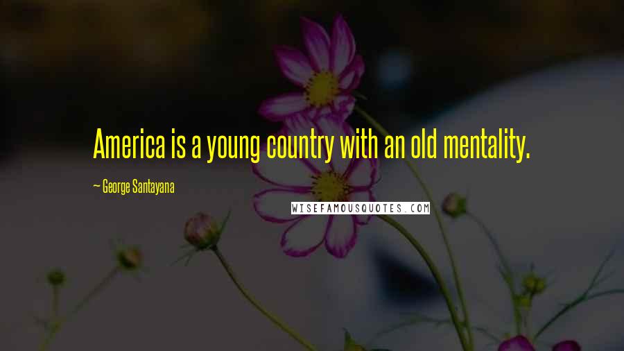 George Santayana Quotes: America is a young country with an old mentality.