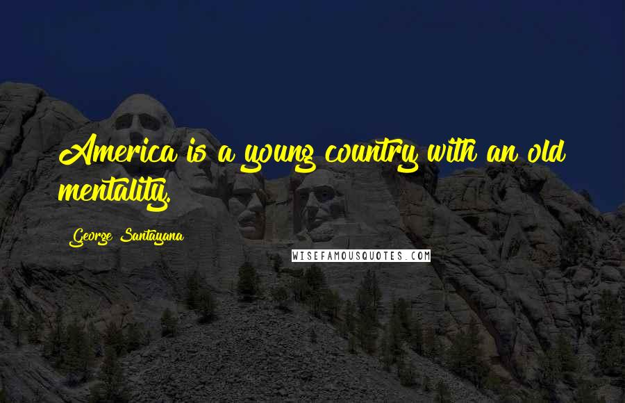 George Santayana Quotes: America is a young country with an old mentality.