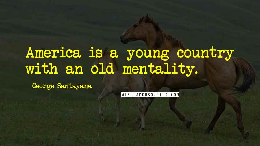 George Santayana Quotes: America is a young country with an old mentality.