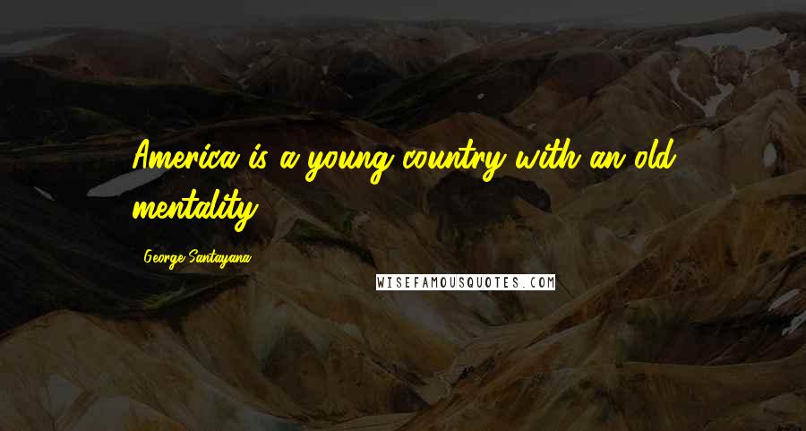 George Santayana Quotes: America is a young country with an old mentality.
