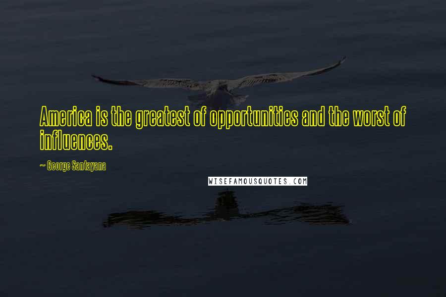 George Santayana Quotes: America is the greatest of opportunities and the worst of influences.