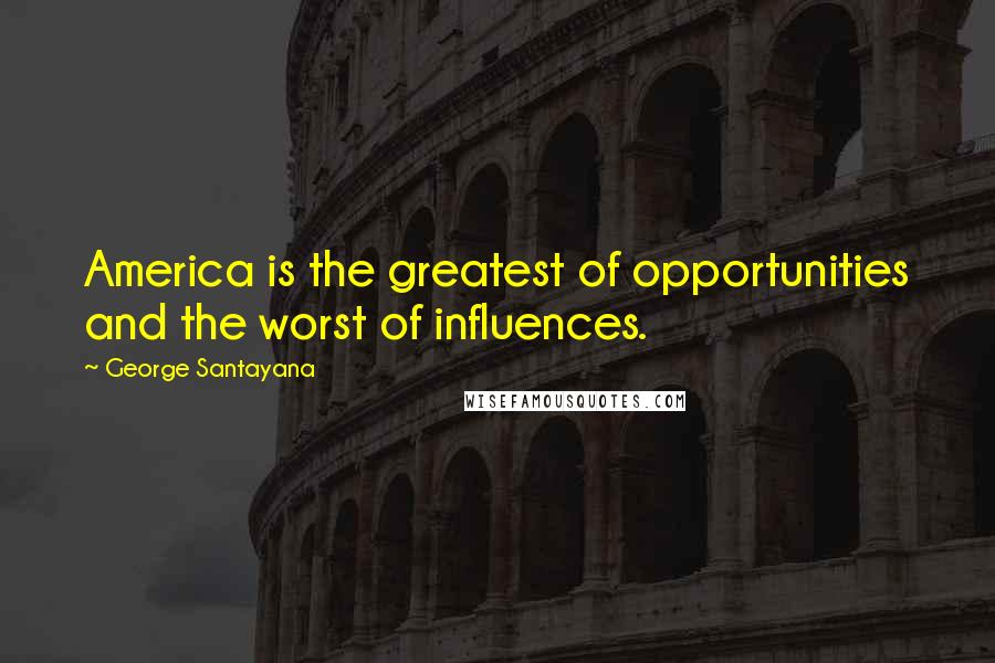 George Santayana Quotes: America is the greatest of opportunities and the worst of influences.