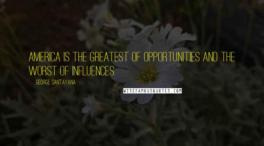 George Santayana Quotes: America is the greatest of opportunities and the worst of influences.