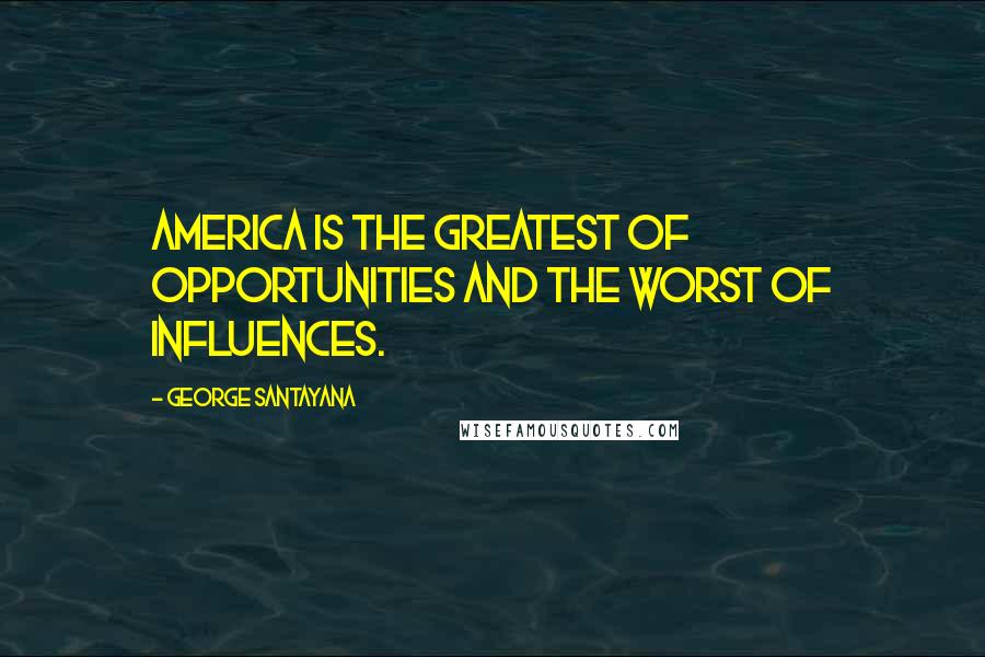 George Santayana Quotes: America is the greatest of opportunities and the worst of influences.