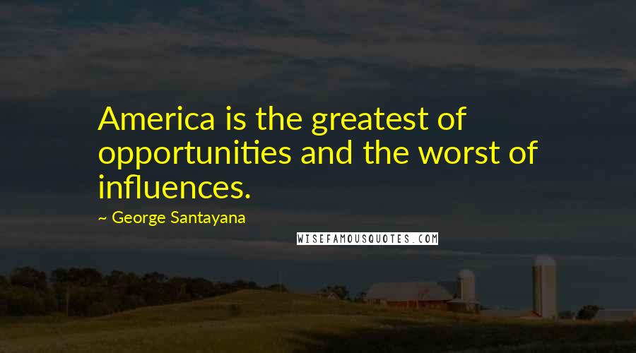 George Santayana Quotes: America is the greatest of opportunities and the worst of influences.