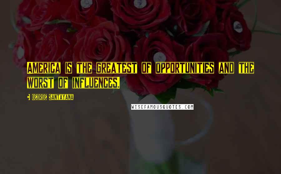 George Santayana Quotes: America is the greatest of opportunities and the worst of influences.