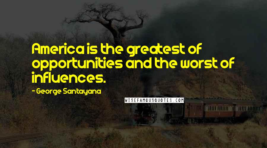 George Santayana Quotes: America is the greatest of opportunities and the worst of influences.