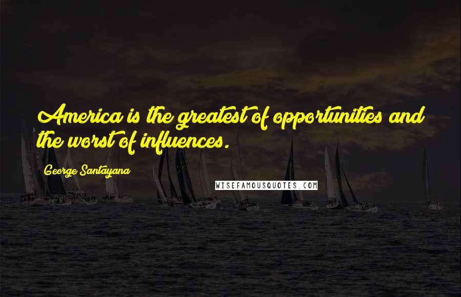 George Santayana Quotes: America is the greatest of opportunities and the worst of influences.