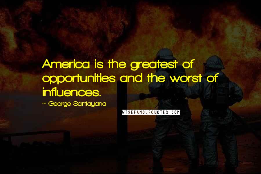 George Santayana Quotes: America is the greatest of opportunities and the worst of influences.