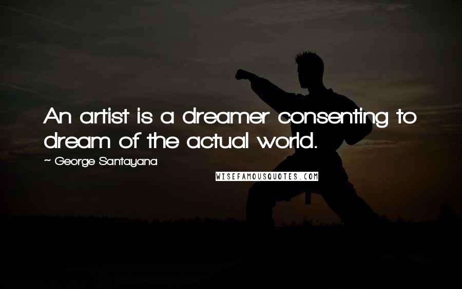 George Santayana Quotes: An artist is a dreamer consenting to dream of the actual world.