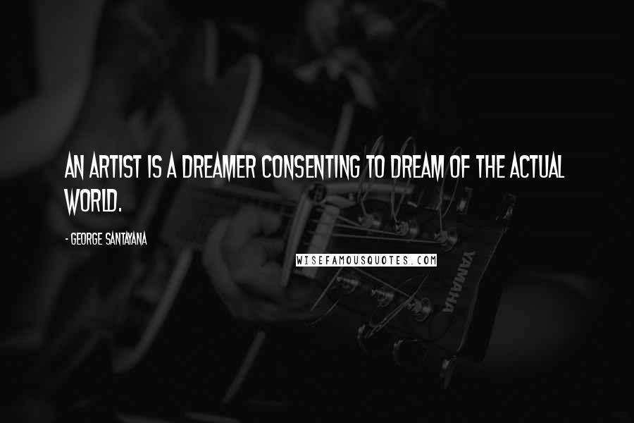 George Santayana Quotes: An artist is a dreamer consenting to dream of the actual world.