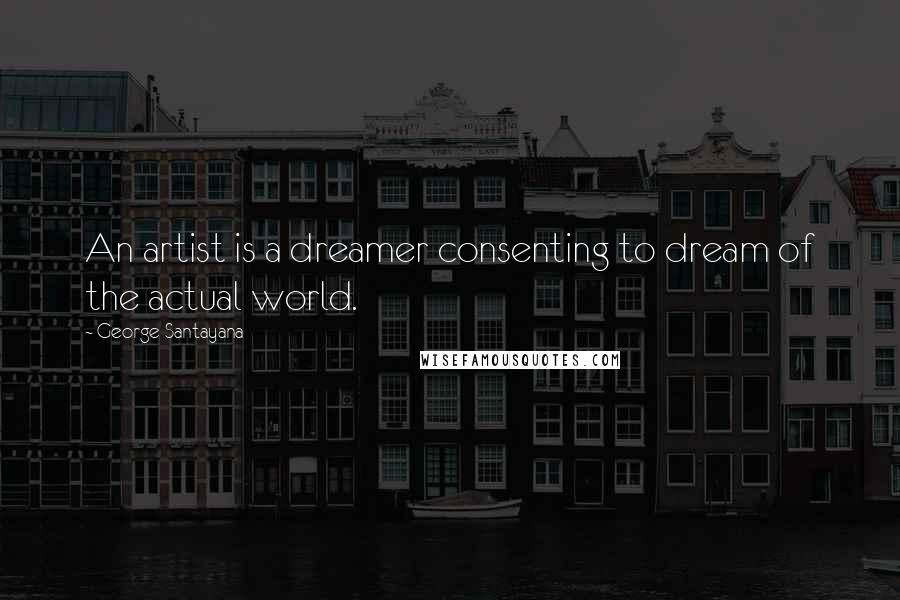 George Santayana Quotes: An artist is a dreamer consenting to dream of the actual world.