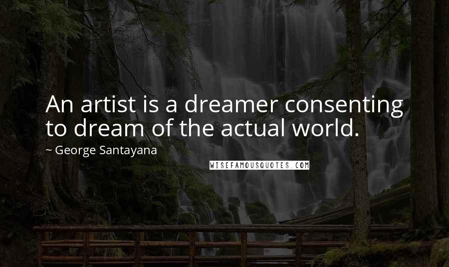George Santayana Quotes: An artist is a dreamer consenting to dream of the actual world.