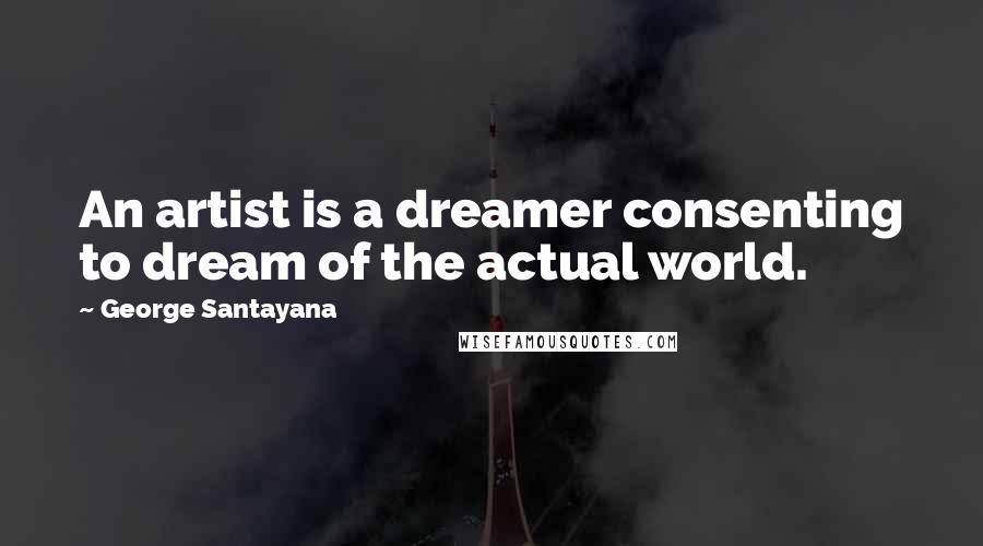George Santayana Quotes: An artist is a dreamer consenting to dream of the actual world.