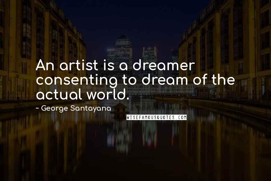 George Santayana Quotes: An artist is a dreamer consenting to dream of the actual world.