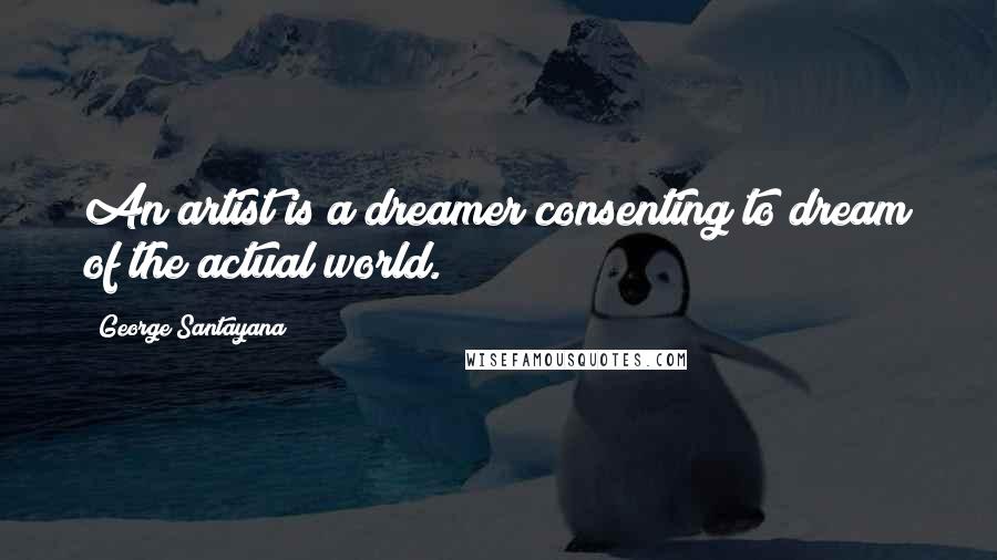 George Santayana Quotes: An artist is a dreamer consenting to dream of the actual world.
