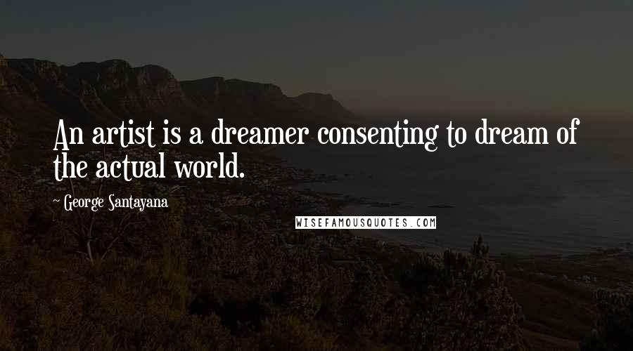 George Santayana Quotes: An artist is a dreamer consenting to dream of the actual world.
