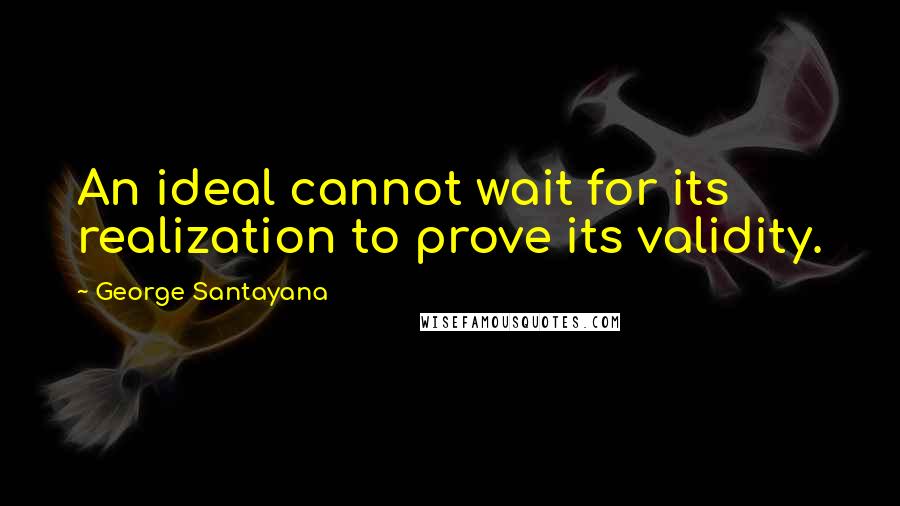 George Santayana Quotes: An ideal cannot wait for its realization to prove its validity.