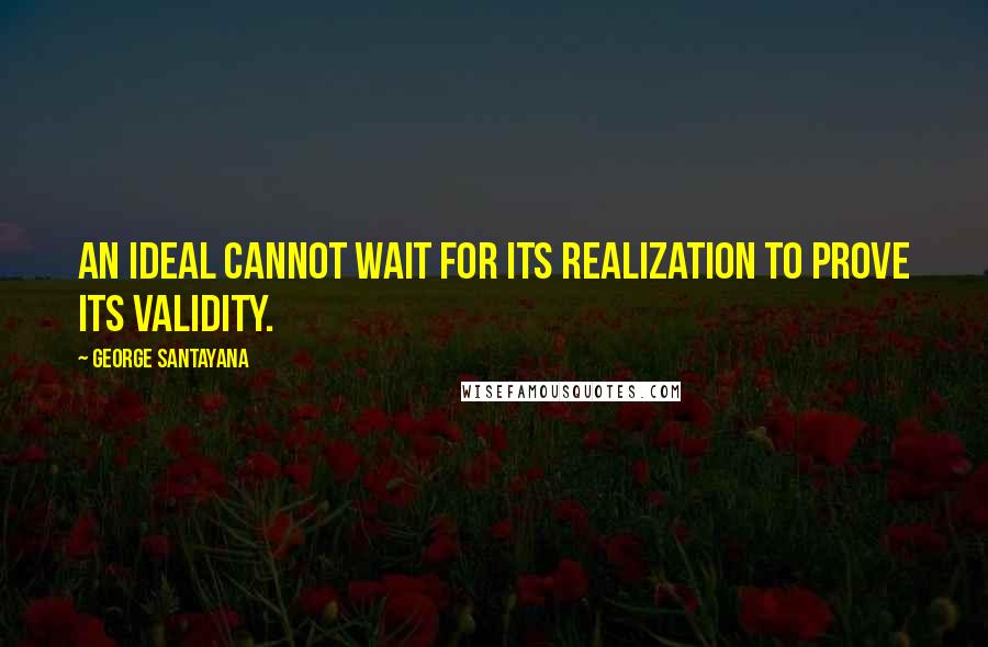 George Santayana Quotes: An ideal cannot wait for its realization to prove its validity.